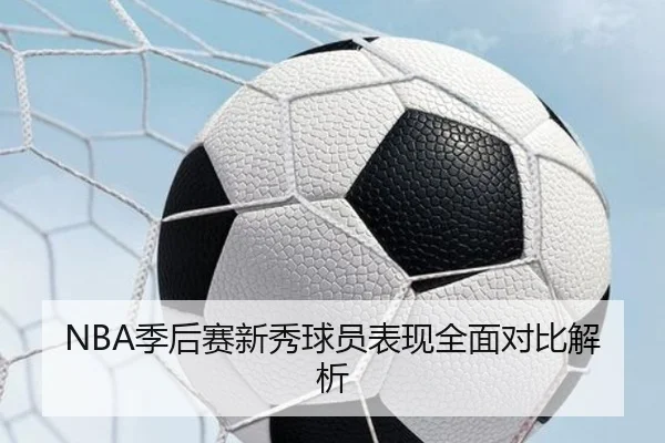 NBA季后赛新秀球员表现全面对比解析